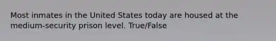 Most inmates in the United States today are housed at the medium-security prison level. True/False