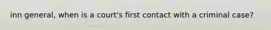 inn general, when is a court's first contact with a criminal case?