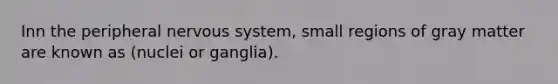 Inn the peripheral nervous system, small regions of gray matter are known as (nuclei or ganglia).