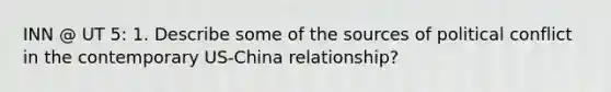 INN @ UT 5: 1. Describe some of the sources of political conflict in the contemporary US-China relationship?