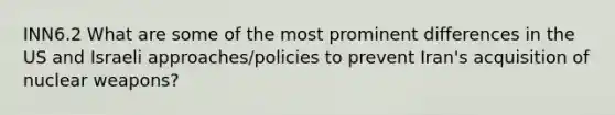 INN6.2 What are some of the most prominent differences in the US and Israeli approaches/policies to prevent Iran's acquisition of nuclear weapons?