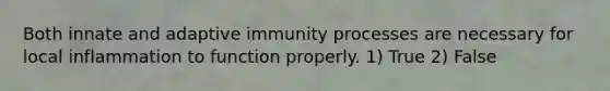 Both innate and adaptive immunity processes are necessary for local inflammation to function properly. 1) True 2) False