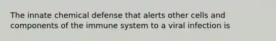 The innate chemical defense that alerts other cells and components of the immune system to a viral infection is
