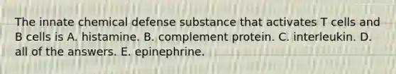 The innate chemical defense substance that activates T cells and B cells is A. histamine. B. complement protein. C. interleukin. D. all of the answers. E. epinephrine.