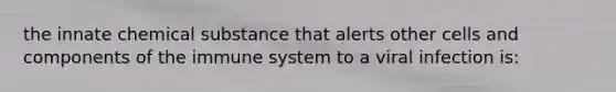 the innate chemical substance that alerts other cells and components of the immune system to a viral infection is: