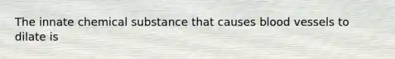 The innate chemical substance that causes blood vessels to dilate is