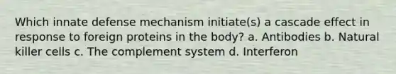 Which innate defense mechanism initiate(s) a cascade effect in response to foreign proteins in the body? a. Antibodies b. Natural killer cells c. The complement system d. Interferon