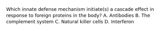 Which innate defense mechanism initiate(s) a cascade effect in response to foreign proteins in the body? A. Antibodies B. The complement system C. Natural killer cells D. Interferon