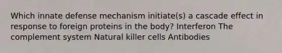 Which innate defense mechanism initiate(s) a cascade effect in response to foreign proteins in the body? Interferon The complement system Natural killer cells Antibodies