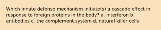 Which innate defense mechanism initiate(s) a cascade effect in response to foreign proteins in the body? a. interferon b. antibodies c. the complement system d. natural killer cells