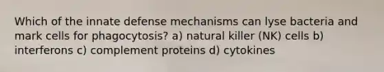 Which of the innate defense mechanisms can lyse bacteria and mark cells for phagocytosis? a) natural killer (NK) cells b) interferons c) complement proteins d) cytokines