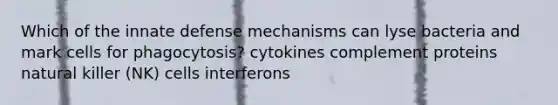 Which of the innate defense mechanisms can lyse bacteria and mark cells for phagocytosis? cytokines complement proteins natural killer (NK) cells interferons