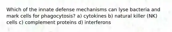 Which of the innate defense mechanisms can lyse bacteria and mark cells for phagocytosis? a) cytokines b) natural killer (NK) cells c) complement proteins d) interferons