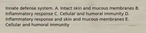 Innate defense system. A. Intact skin and mucous membranes B. Inflammatory response C. Cellular and humoral immunity D. Inflammatory response and skin and mucous membranes E. Cellular and humoral immunity