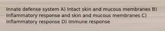 Innate defense system A) Intact skin and mucous membranes B) Inflammatory response and skin and mucous membranes C) Inflammatory response D) Immune response