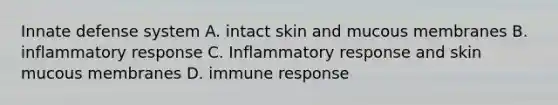 Innate defense system A. intact skin and mucous membranes B. inflammatory response C. Inflammatory response and skin mucous membranes D. immune response