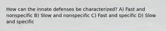 How can the innate defenses be characterized? A) Fast and nonspecific B) Slow and nonspecific C) Fast and specific D) Slow and specific