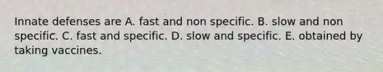 Innate defenses are A. fast and non specific. B. slow and non specific. C. fast and specific. D. slow and specific. E. obtained by taking vaccines.