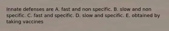 Innate defenses are A. fast and non specific. B. slow and non specific. C. fast and specific. D. slow and specific. E. obtained by taking vaccines