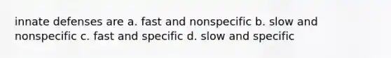 innate defenses are a. fast and nonspecific b. slow and nonspecific c. fast and specific d. slow and specific