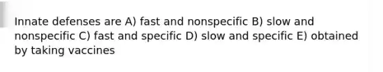 Innate defenses are A) fast and nonspecific B) slow and nonspecific C) fast and specific D) slow and specific E) obtained by taking vaccines