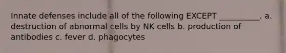 Innate defenses include all of the following EXCEPT __________. a. destruction of abnormal cells by NK cells b. production of antibodies c. fever d. phagocytes