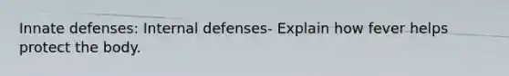 Innate defenses: Internal defenses- Explain how fever helps protect the body.