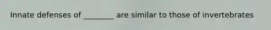 Innate defenses of ________ are similar to those of invertebrates