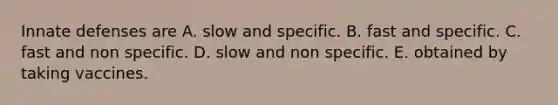 Innate defenses are A. slow and specific. B. fast and specific. C. fast and non specific. D. slow and non specific. E. obtained by taking vaccines.