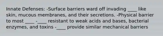 Innate Defenses: -Surface barriers ward off invading ____ like skin, mucous membranes, and their secretions. -Physical barrier to most ____ -____ resistant to weak acids and bases, bacterial enzymes, and toxins -____ provide similar mechanical barriers