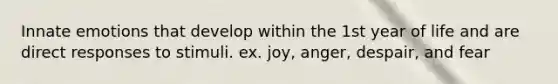Innate emotions that develop within the 1st year of life and are direct responses to stimuli. ex. joy, anger, despair, and fear