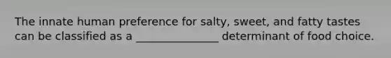 The innate human preference for salty, sweet, and fatty tastes can be classified as a _______________ determinant of food choice.