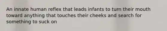 An innate human reflex that leads infants to turn their mouth toward anything that touches their cheeks and search for something to suck on