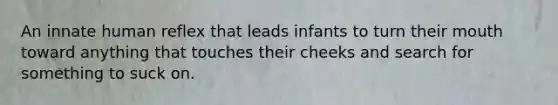 An innate human reflex that leads infants to turn their mouth toward anything that touches their cheeks and search for something to suck on.