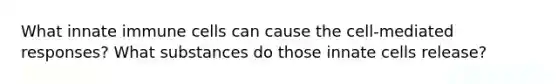 What innate immune cells can cause the cell-mediated responses? What substances do those innate cells release?