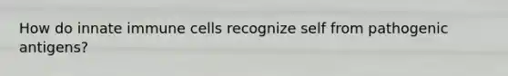 How do innate immune cells recognize self from pathogenic antigens?