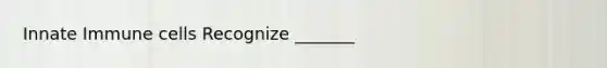 Innate Immune cells Recognize _______