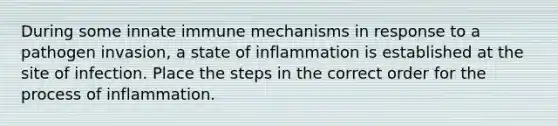 During some innate immune mechanisms in response to a pathogen invasion, a state of inflammation is established at the site of infection. Place the steps in the correct order for the process of inflammation.