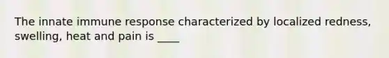 The innate immune response characterized by localized redness, swelling, heat and pain is ____