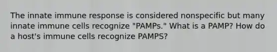 The innate immune response is considered nonspecific but many innate immune cells recognize "PAMPs." What is a PAMP? How do a host's immune cells recognize PAMPS?