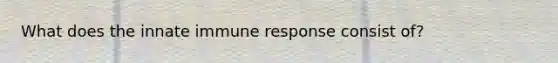 What does the innate immune response consist of?