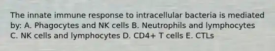 The innate immune response to intracellular bacteria is mediated by: A. Phagocytes and NK cells B. Neutrophils and lymphocytes C. NK cells and lymphocytes D. CD4+ T cells E. CTLs