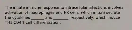 The innate immune response to intracellular infections involves activation of macrophages and NK cells, which in turn secrete the cytokines _______ and ________, respectively, which induce TH1 CD4 T-cell differentiation.