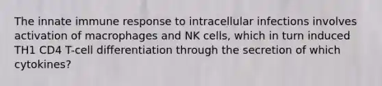 The innate immune response to intracellular infections involves activation of macrophages and NK cells, which in turn induced TH1 CD4 T-cell differentiation through the secretion of which cytokines?