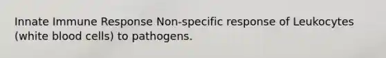 Innate Immune Response Non-specific response of Leukocytes (white blood cells) to pathogens.