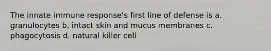 The innate immune response's first line of defense is a. granulocytes b. intact skin and mucus membranes c. phagocytosis d. natural killer cell