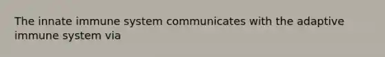 The innate immune system communicates with the adaptive immune system via