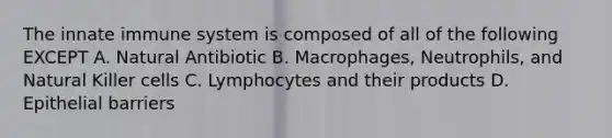 The innate immune system is composed of all of the following EXCEPT A. Natural Antibiotic B. Macrophages, Neutrophils, and Natural Killer cells C. Lymphocytes and their products D. Epithelial barriers