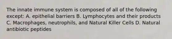 The innate immune system is composed of all of the following except: A. epithelial barriers B. Lymphocytes and their products C. Macrophages, neutrophils, and Natural Killer Cells D. Natural antibiotic peptides