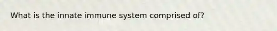 What is the innate immune system comprised of?